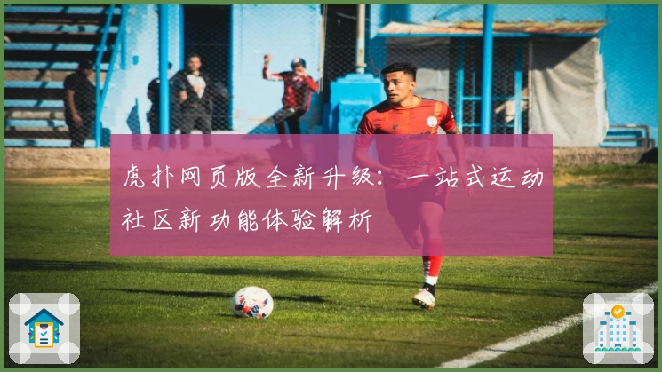 虎扑网页版全新升级：一站式运动社区新功能体验解析