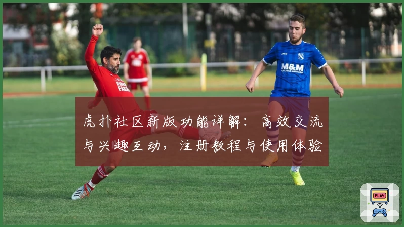 虎扑社区新版功能详解：高效交流与兴趣互动，注册教程与使用体验全揭秘