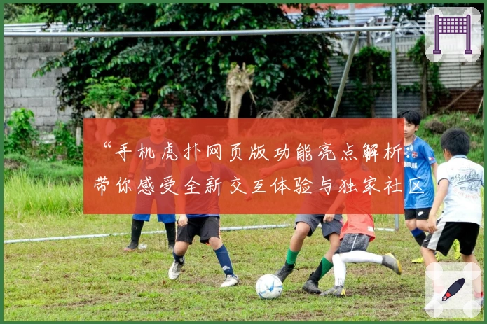 “手机虎扑网页版功能亮点解析：带你感受全新交互体验与独家社区氛围”