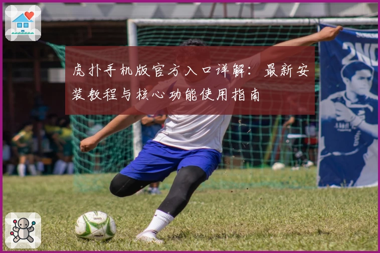 虎扑手机版官方入口详解：最新安装教程与核心功能使用指南