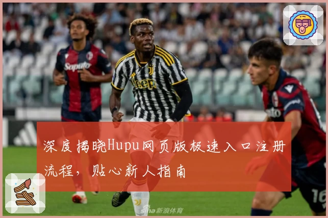 深度揭晓Hupu网页版极速入口注册流程，贴心新人指南
