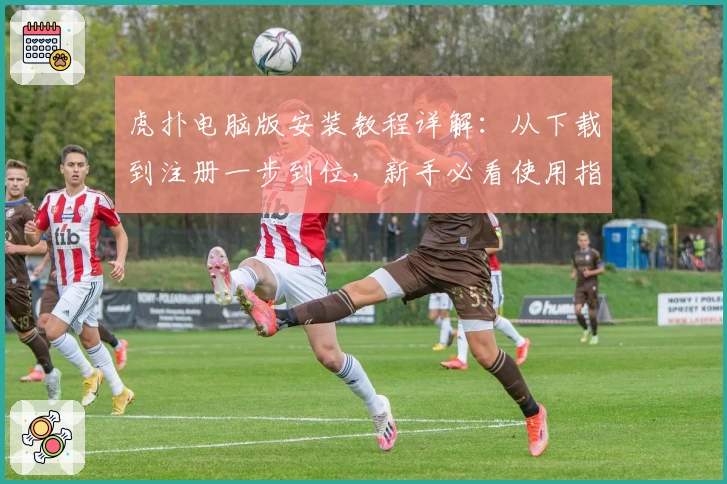 虎扑电脑版安装教程详解：从下载到注册一步到位，新手必看使用指南