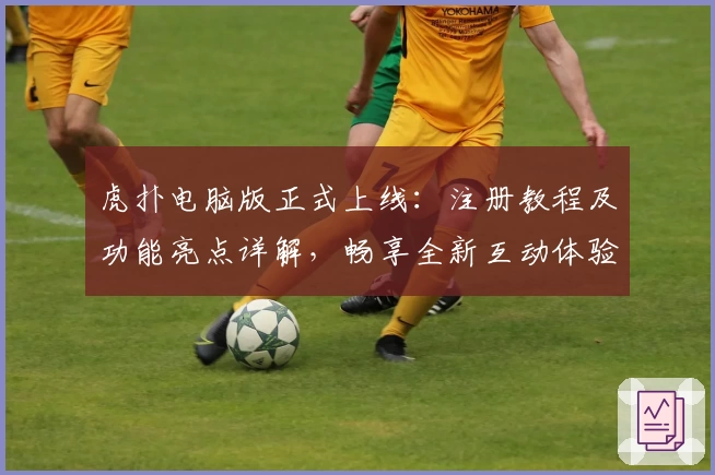 虎扑电脑版正式上线：注册教程及功能亮点详解，畅享全新互动体验