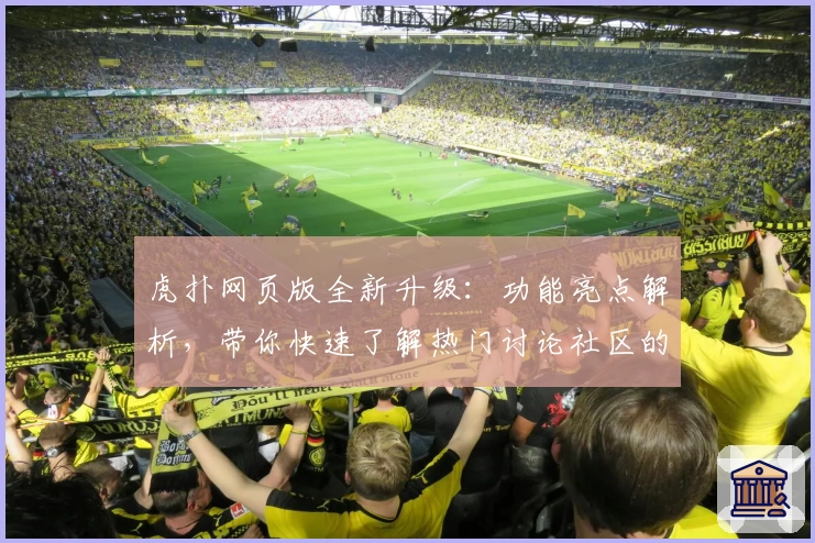 虎扑网页版全新升级：功能亮点解析，带你快速了解热门讨论社区的新体验