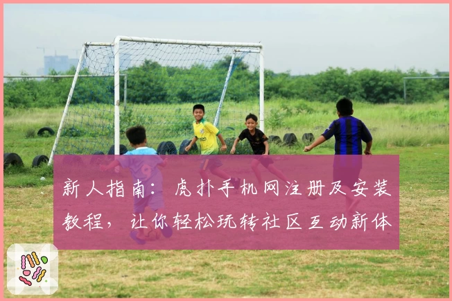 新人指南：虎扑手机网注册及安装教程，让你轻松玩转社区互动新体验