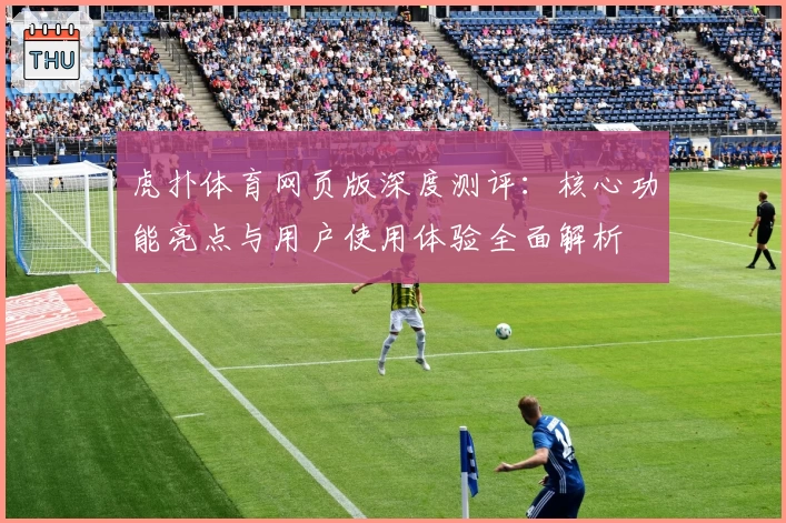 虎扑体育网页版深度测评：核心功能亮点与用户使用体验全面解析