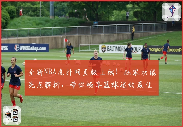 全新NBA虎扑网页版上线！独家功能亮点解析，带你畅享篮球迷的最佳互动平台