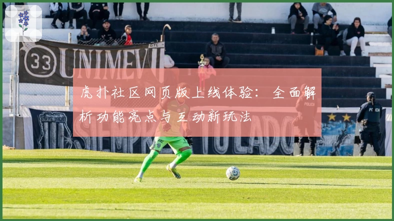 虎扑社区网页版上线体验：全面解析功能亮点与互动新玩法