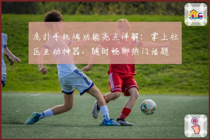 虎扑手机端功能亮点详解：掌上社区互动神器，随时畅聊热门话题