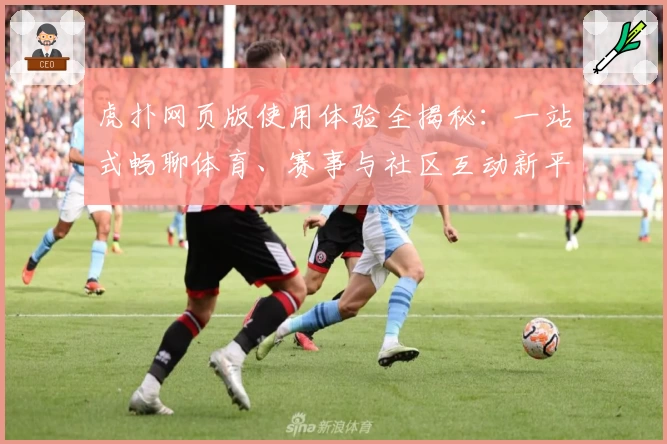 虎扑网页版使用体验全揭秘：一站式畅聊体育、赛事与社区互动新平台