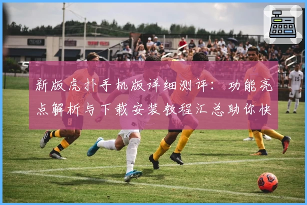 新版虎扑手机版详细测评：功能亮点解析与下载安装教程汇总助你快速上手