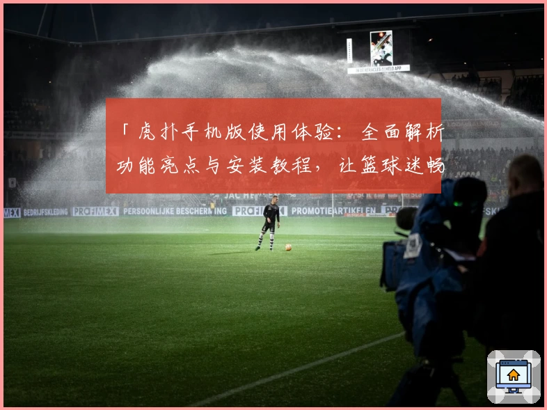「虎扑手机版使用体验：全面解析功能亮点与安装教程，让篮球迷畅享指尖精彩」