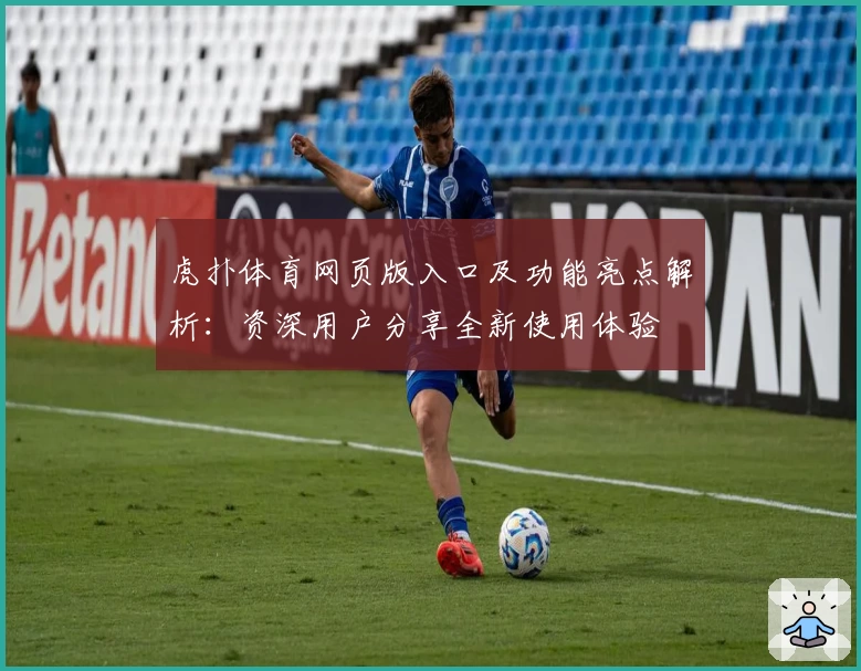 虎扑体育网页版入口及功能亮点解析：资深用户分享全新使用体验