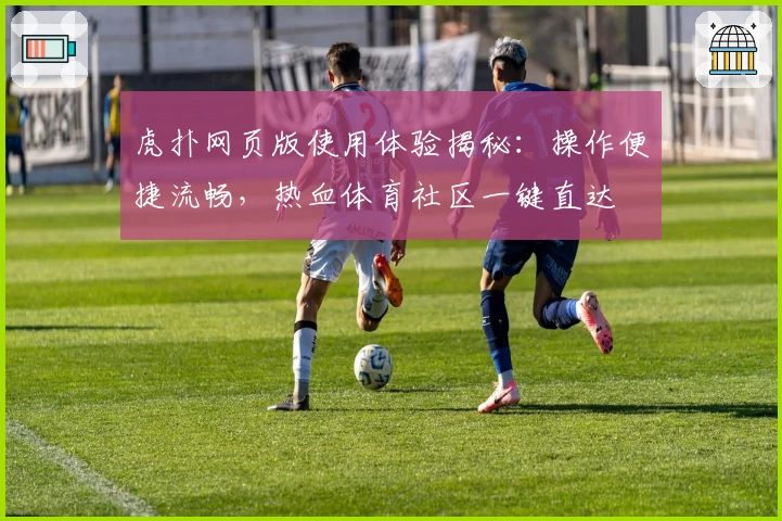 虎扑网页版使用体验揭秘:操作便捷流畅,热血体育社区一键直达
