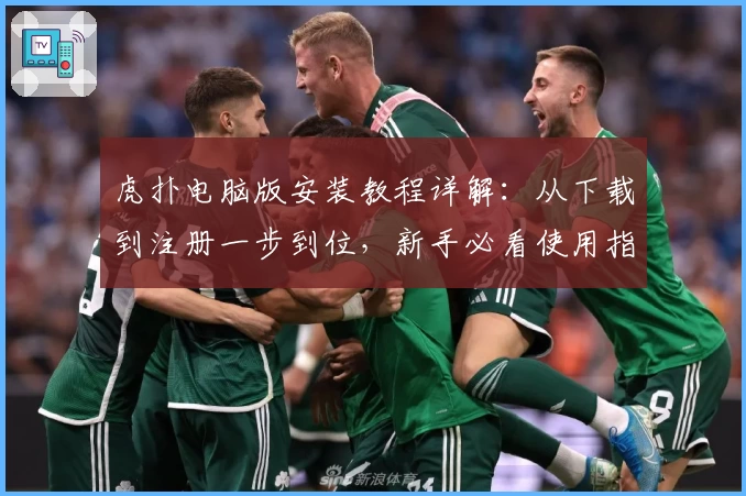 虎扑电脑版安装教程详解：从下载到注册一步到位，新手必看使用指南
