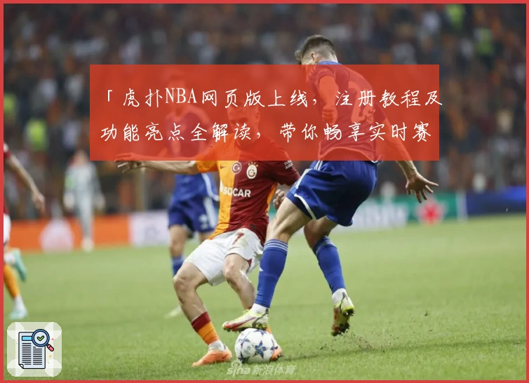 「虎扑NBA网页版上线，注册教程及功能亮点全解读，带你畅享实时赛事互动体验」