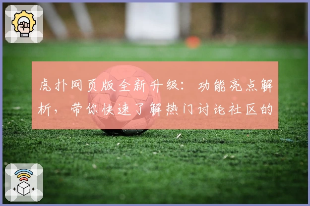 虎扑网页版全新升级：功能亮点解析，带你快速了解热门讨论社区的新体验