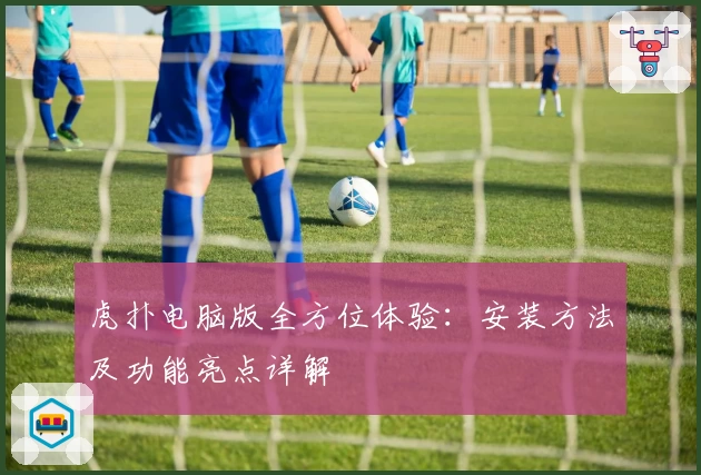 虎扑电脑版全方位体验：安装方法及功能亮点详解