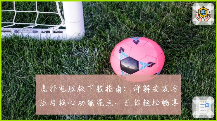 虎扑电脑版下载指南：详解安装方法与核心功能亮点，让你轻松畅享体育交流