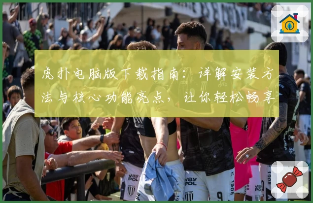 虎扑电脑版下载指南：详解安装方法与核心功能亮点，让你轻松畅享体育交流