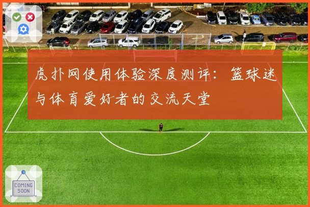 虎扑网使用体验深度测评:篮球迷与体育爱好者的交流天堂