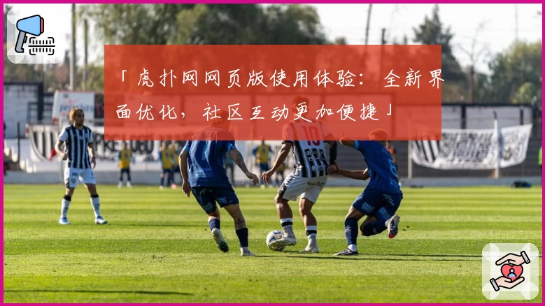 「虎扑网网页版使用体验:全新界面优化,社区互动更加便捷」