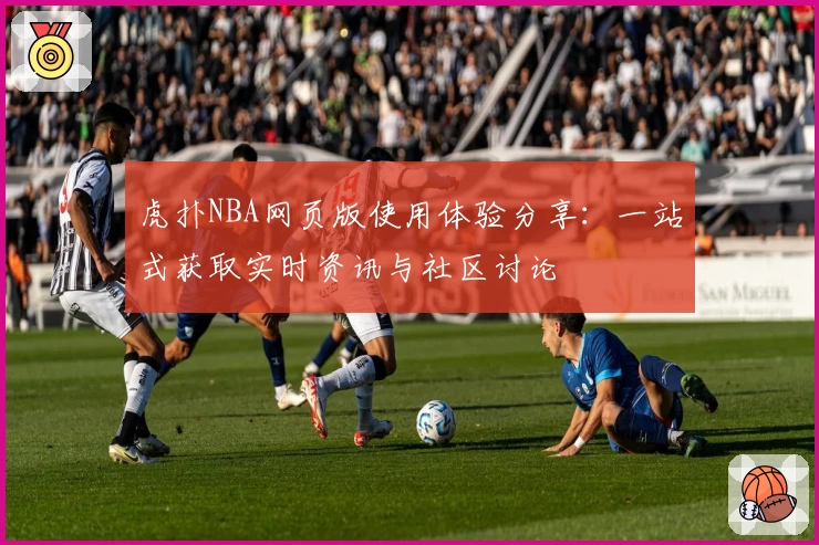 虎扑NBA网页版使用体验分享：一站式获取实时资讯与社区讨论