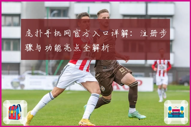 虎扑手机网官方入口详解：注册步骤与功能亮点全解析