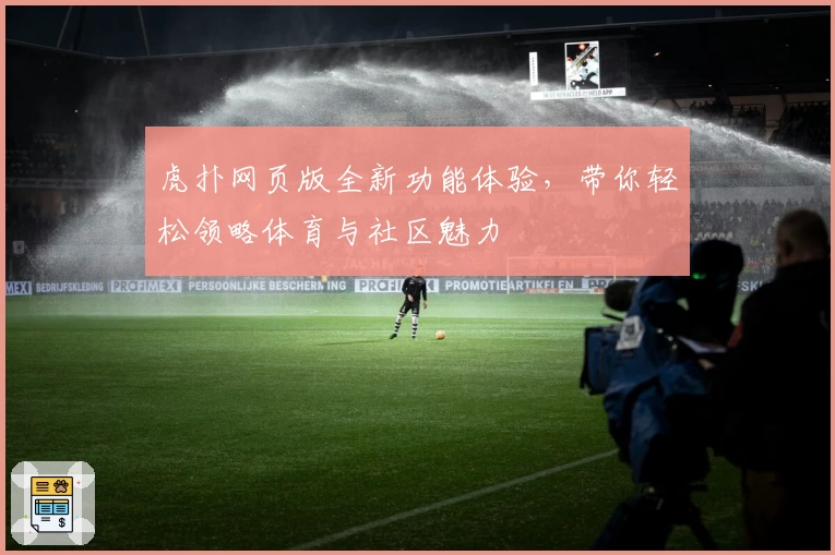 虎扑网页版全新功能体验，带你轻松领略体育与社区魅力