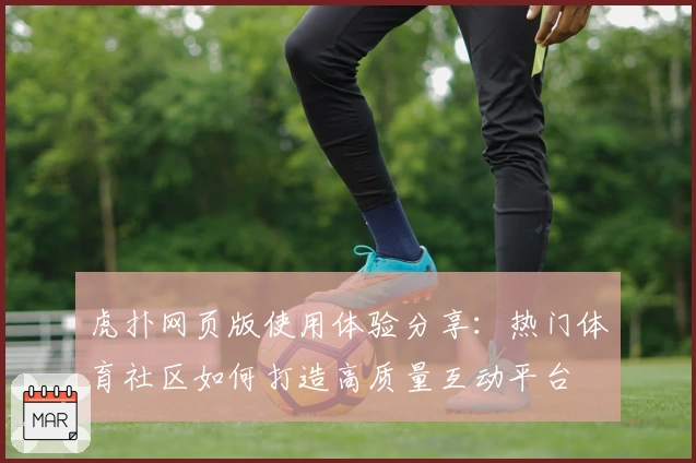虎扑网页版使用体验分享:热门体育社区如何打造高质量互动平台