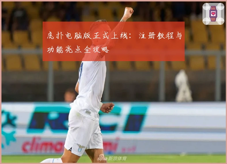 虎扑电脑版正式上线:注册教程与功能亮点全攻略
