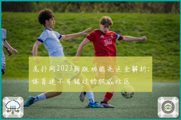 虎扑网2023新版功能亮点全解析：体育迷不可错过的权威社区