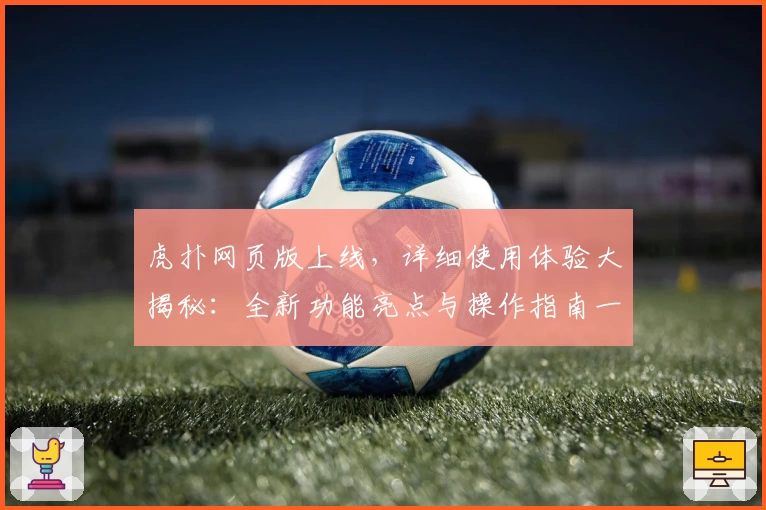 虎扑网页版上线，详细使用体验大揭秘：全新功能亮点与操作指南一览