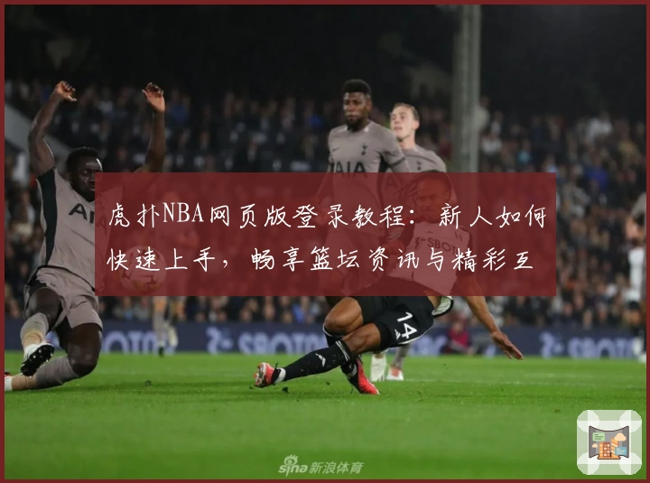 虎扑NBA网页版登录教程：新人如何快速上手，畅享篮坛资讯与精彩互动