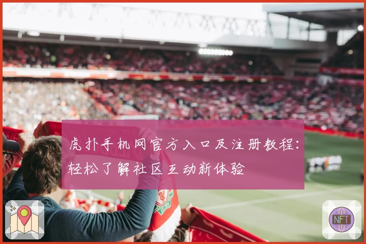 虎扑手机网官方入口及注册教程：轻松了解社区互动新体验