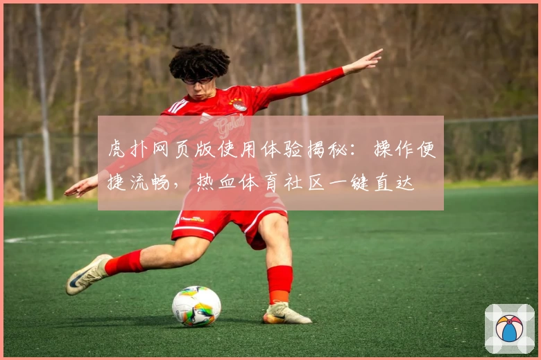 虎扑网页版使用体验揭秘:操作便捷流畅,热血体育社区一键直达
