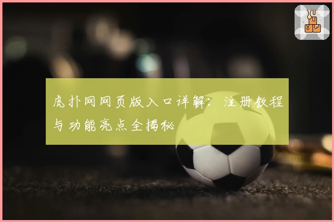 虎扑网网页版入口详解：注册教程与功能亮点全揭秘