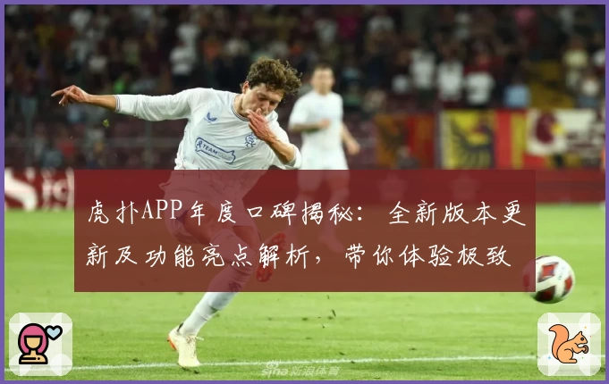 虎扑APP年度口碑揭秘：全新版本更新及功能亮点解析，带你体验极致社区互动魅力