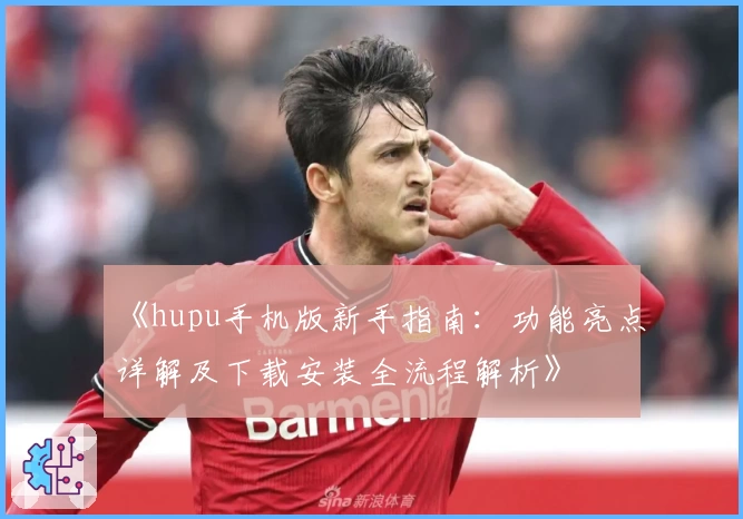 《hupu手机版新手指南：功能亮点详解及下载安装全流程解析》