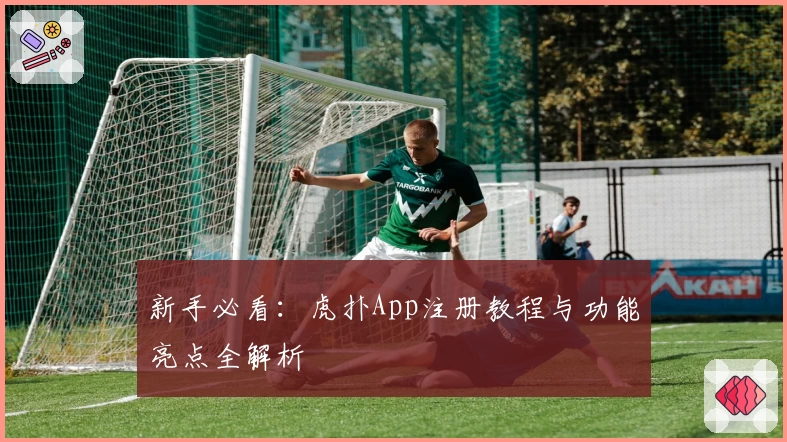 新手必看：虎扑App注册教程与功能亮点全解析