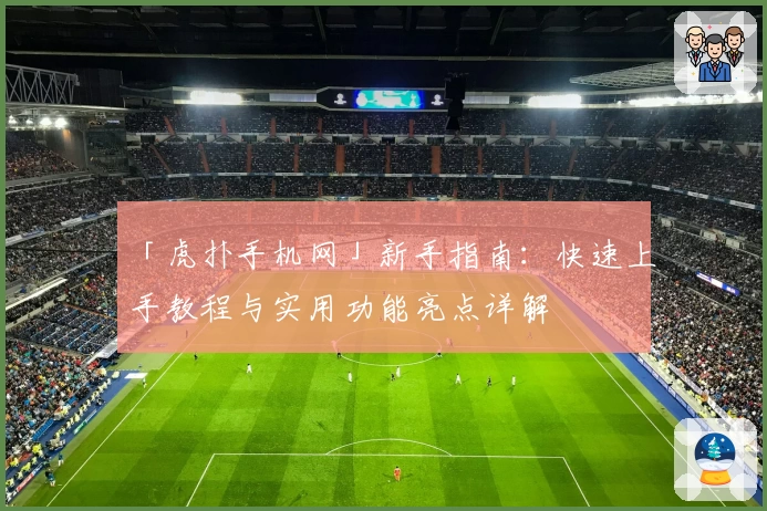 「虎扑手机网」新手指南:快速上手教程与实用功能亮点详解