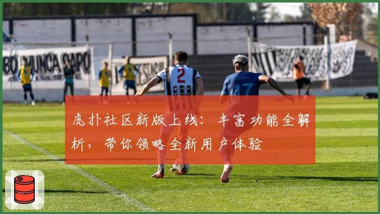 虎扑社区新版上线：丰富功能全解析，带你领略全新用户体验