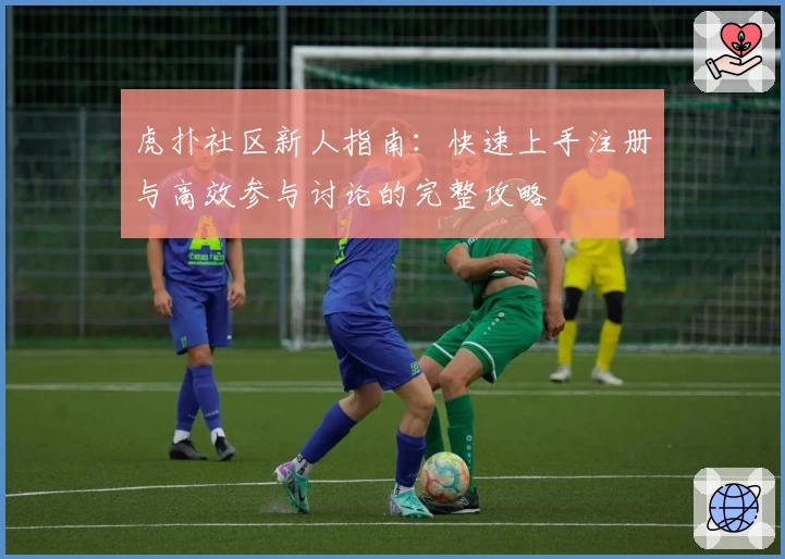 虎扑社区新人指南：快速上手注册与高效参与讨论的完整攻略