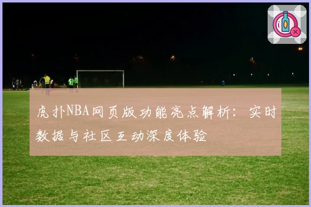 虎扑NBA网页版功能亮点解析：实时数据与社区互动深度体验