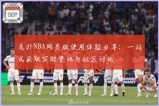 虎扑NBA网页版使用体验分享：一站式获取实时资讯与社区讨论