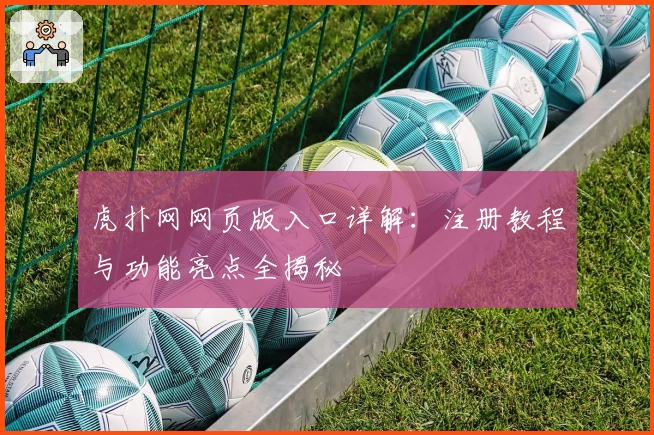 虎扑网网页版入口详解：注册教程与功能亮点全揭秘