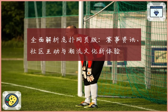全面解析虎扑网页版：赛事资讯、社区互动与潮流文化新体验