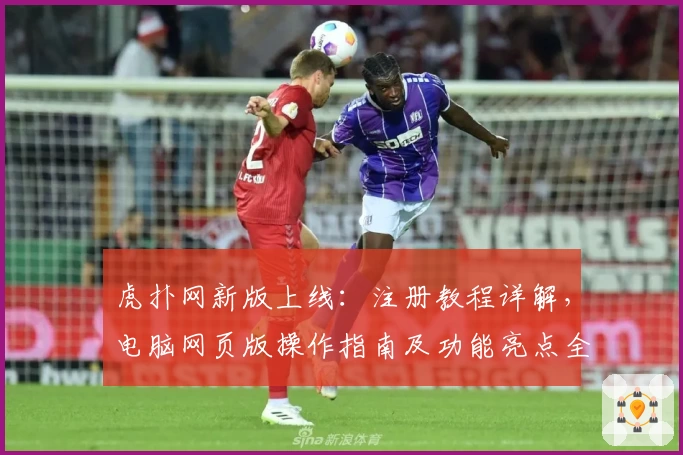 虎扑网新版上线：注册教程详解，电脑网页版操作指南及功能亮点全解析