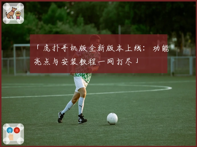 「虎扑手机版全新版本上线:功能亮点与安装教程一网打尽」