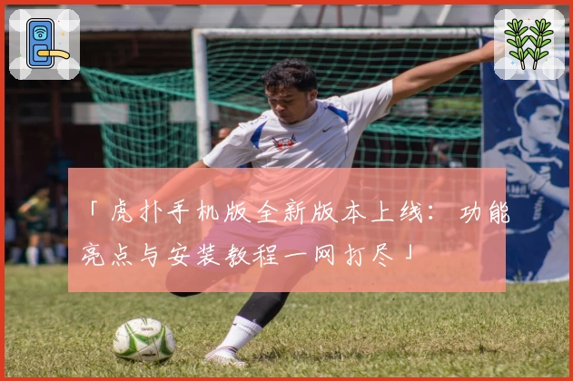 「虎扑手机版全新版本上线：功能亮点与安装教程一网打尽」